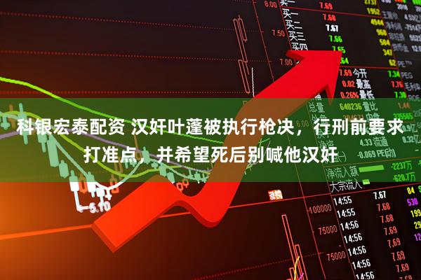 科银宏泰配资 汉奸叶蓬被执行枪决，行刑前要求打准点，并希望死后别喊他汉奸