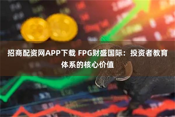 招商配资网APP下载 FPG财盛国际：投资者教育体系的核心价值