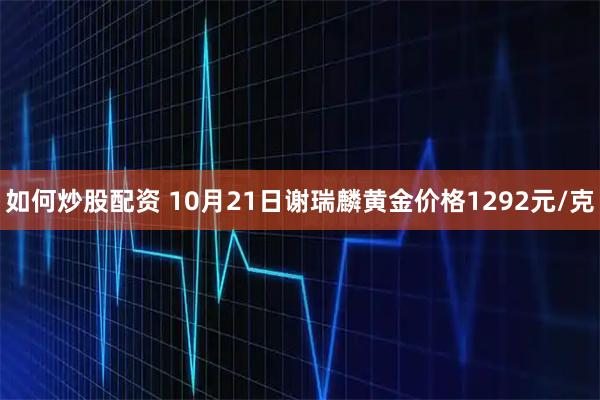 如何炒股配资 10月21日谢瑞麟黄金价格1292元/克