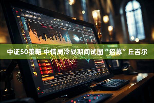 中证50策略 中情局冷战期间试图“招募”丘吉尔