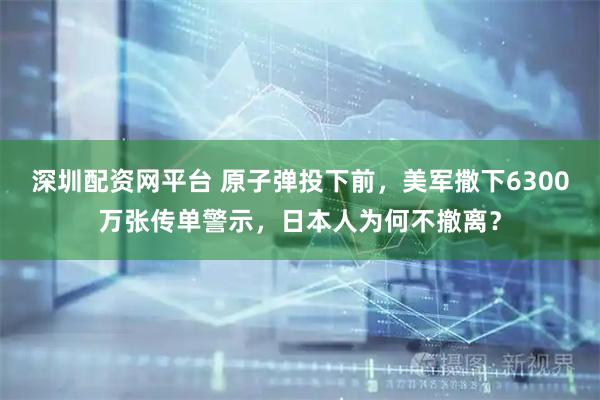 深圳配资网平台 原子弹投下前，美军撒下6300万张传单警示，日本人为何不撤离？