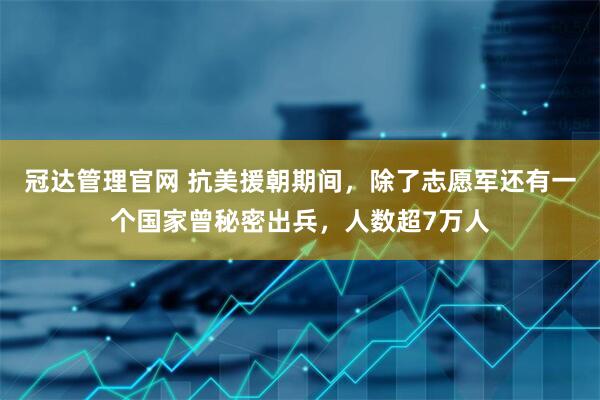 冠达管理官网 抗美援朝期间，除了志愿军还有一个国家曾秘密出兵，人数超7万人