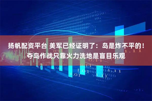 扬帆配资平台 美军已经证明了：岛是炸不平的！夺岛作战只靠火力洗地是盲目乐观