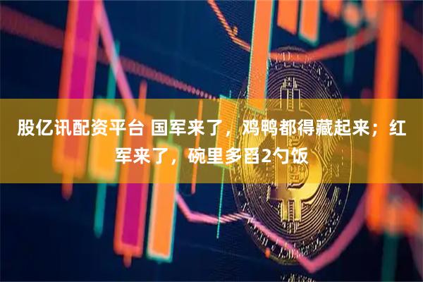 股亿讯配资平台 国军来了，鸡鸭都得藏起来；红军来了，碗里多舀2勺饭