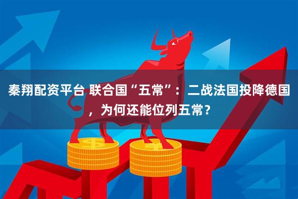 秦翔配资平台 联合国“五常”：二战法国投降德国，为何还能位列五常？