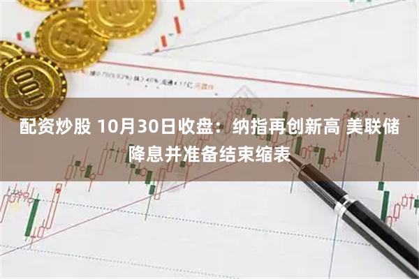 配资炒股 10月30日收盘：纳指再创新高 美联储降息并准备结束缩表