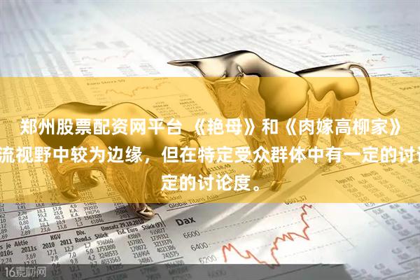 郑州股票配资网平台 《艳母》和《肉嫁高柳家》在主流视野中较为边缘，但在特定受众群体中有一定的讨论度。