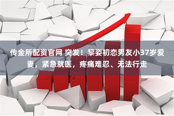 传金所配资官网 突发！黎姿初恋男友小37岁爱妻，紧急就医，疼痛难忍、无法行走