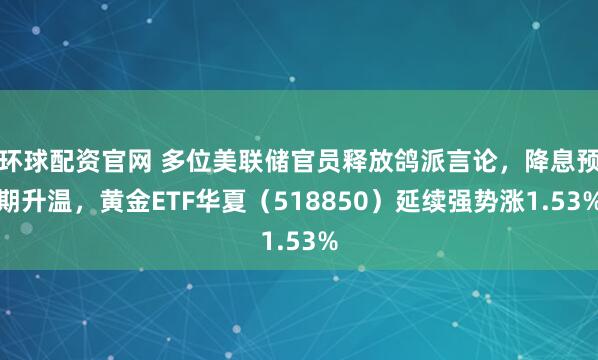 环球配资官网 多位美联储官员释放鸽派言论，降息预期升温，黄金ETF华夏（518850）延续强势涨1.53%