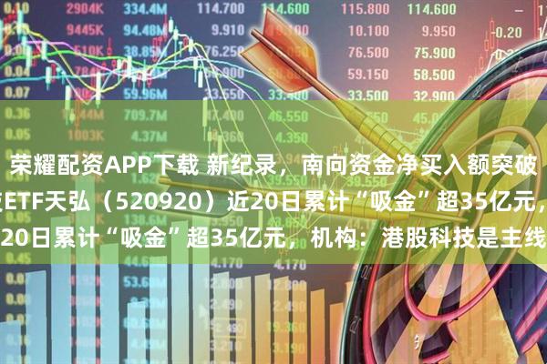 荣耀配资APP下载 新纪录，南向资金净买入额突破5万亿港元！恒生科技ETF天弘（520920）近20日累计“吸金”超35亿元，机构：港股科技是主线