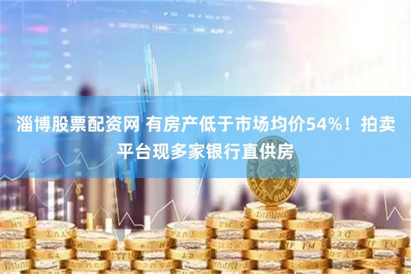 淄博股票配资网 有房产低于市场均价54%！拍卖平台现多家银行直供房