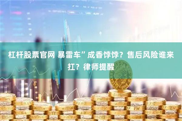 杠杆股票官网 暴雷车”成香饽饽？售后风险谁来扛？律师提醒