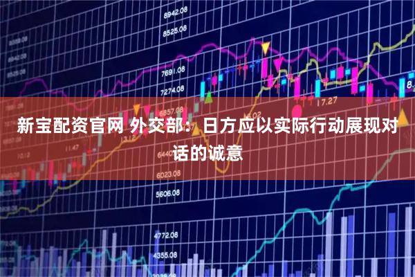 新宝配资官网 外交部：日方应以实际行动展现对话的诚意