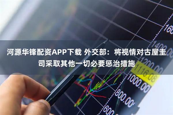 河源华锋配资APP下载 外交部：将视情对古屋圭司采取其他一切必要惩治措施