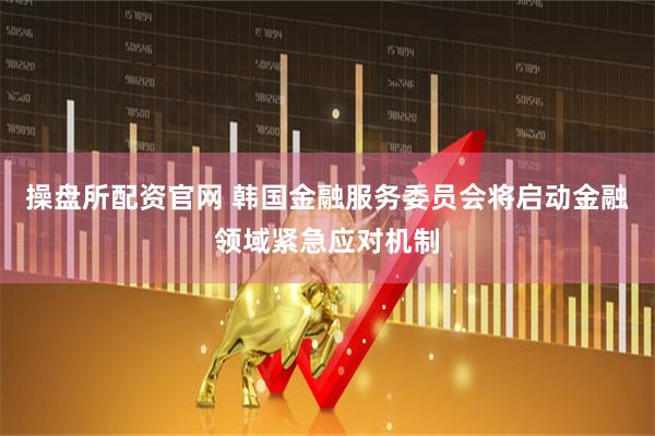 操盘所配资官网 韩国金融服务委员会将启动金融领域紧急应对机制
