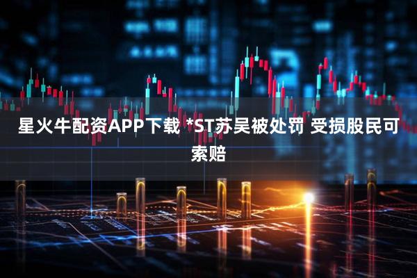 星火牛配资APP下载 *ST苏吴被处罚 受损股民可索赔