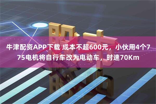 牛津配资APP下载 成本不超600元，小伙用4个775电机将自行车改为电动车，时速70Km