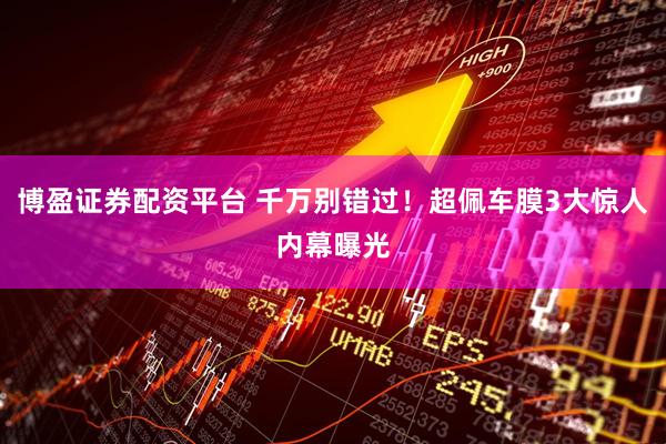 博盈证券配资平台 千万别错过！超佩车膜3大惊人内幕曝光
