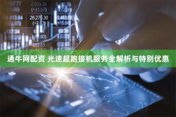 通牛网配资 光速超跑接机服务全解析与特别优惠