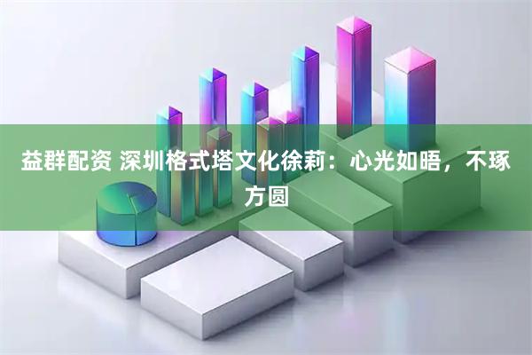 益群配资 深圳格式塔文化徐莉：心光如晤，不琢方圆