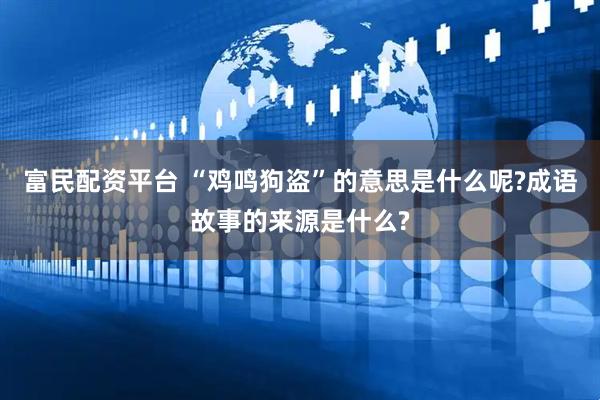 富民配资平台 “鸡鸣狗盗”的意思是什么呢?成语故事的来源是什么?