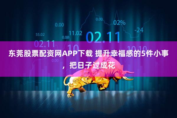 东莞股票配资网APP下载 提升幸福感的5件小事，把日子过成花