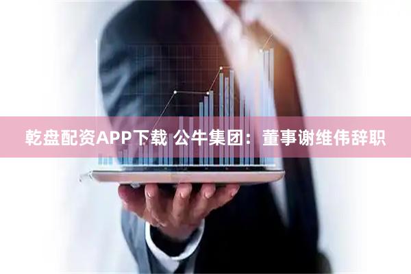 乾盘配资APP下载 公牛集团：董事谢维伟辞职