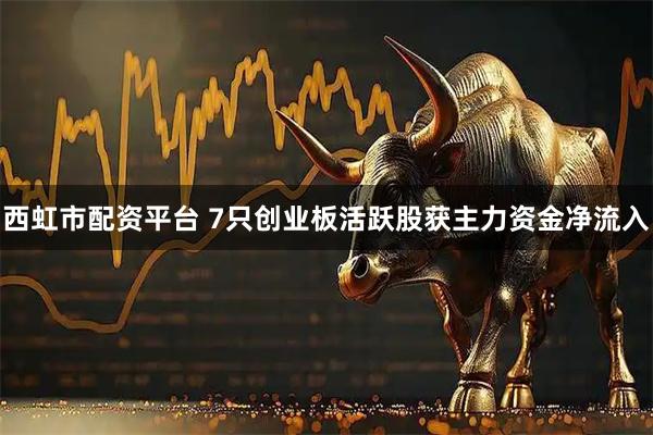 西虹市配资平台 7只创业板活跃股获主力资金净流入