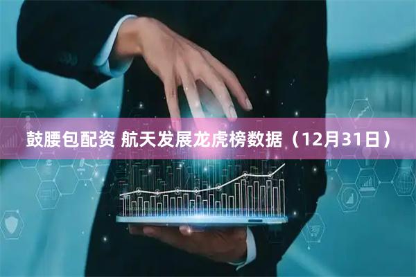 鼓腰包配资 航天发展龙虎榜数据（12月31日）