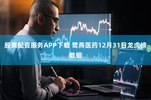 股票配资服务APP下载 鹭燕医药12月31日龙虎榜数据
