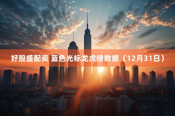 好股盛配资 蓝色光标龙虎榜数据（12月31日）