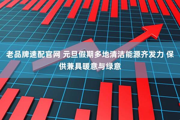 老品牌速配官网 元旦假期多地清洁能源齐发力 保供兼具暖意与绿意