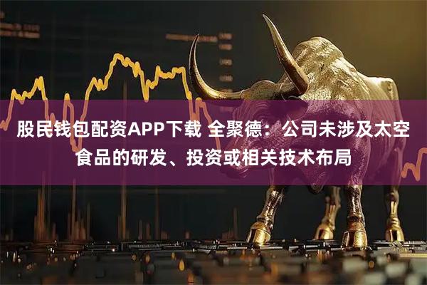 股民钱包配资APP下载 全聚德：公司未涉及太空食品的研发、投资或相关技术布局