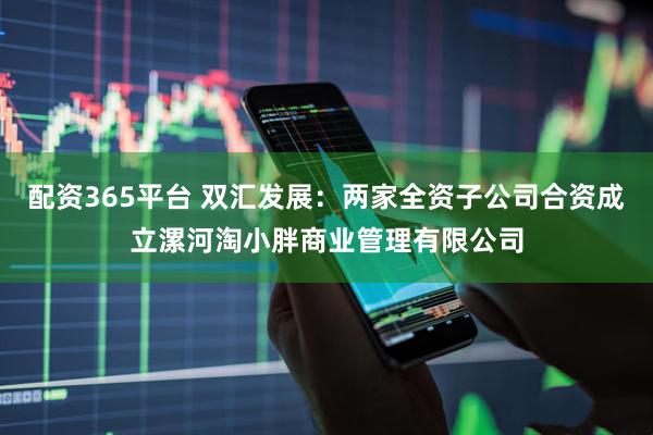配资365平台 双汇发展：两家全资子公司合资成立漯河淘小胖商业管理有限公司