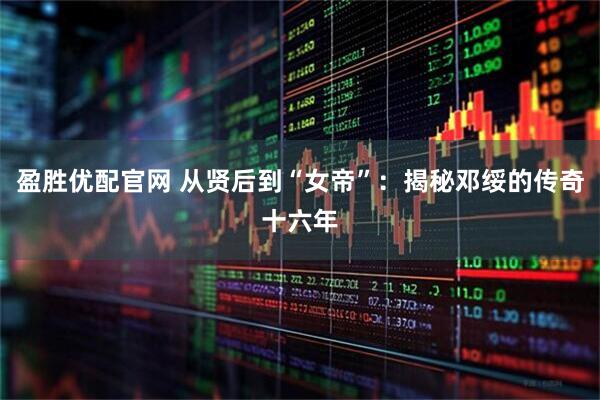 盈胜优配官网 从贤后到“女帝”：揭秘邓绥的传奇十六年