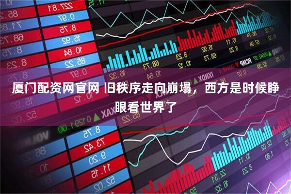 厦门配资网官网 旧秩序走向崩塌，西方是时候睁眼看世界了