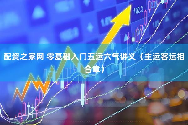 配资之家网 零基础入门五运六气讲义（主运客运相合章）