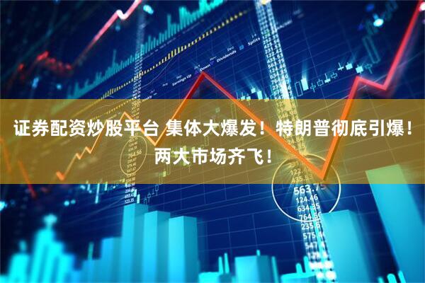 证券配资炒股平台 集体大爆发！特朗普彻底引爆！两大市场齐飞！
