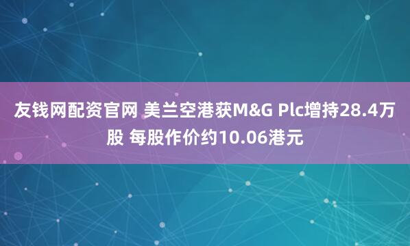 友钱网配资官网 美兰空港获M&G Plc增持28.4万股 每股作价约10.06港元