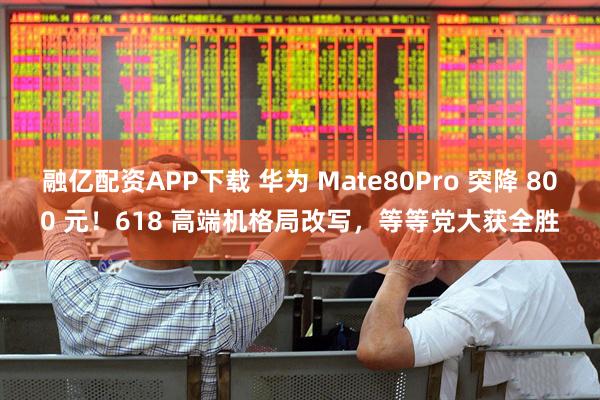 融亿配资APP下载 华为 Mate80Pro 突降 800 元！618 高端机格局改写，等等党大获全胜