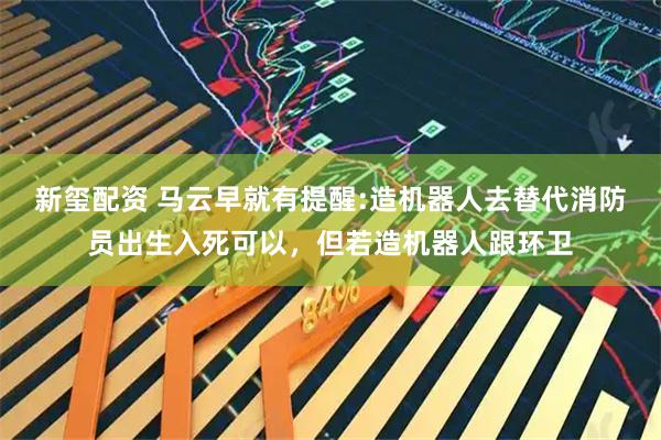 新玺配资 马云早就有提醒:造机器人去替代消防员出生入死可以，但若造机器人跟环卫