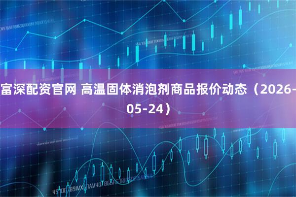 富深配资官网 高温固体消泡剂商品报价动态（2026-05-24）