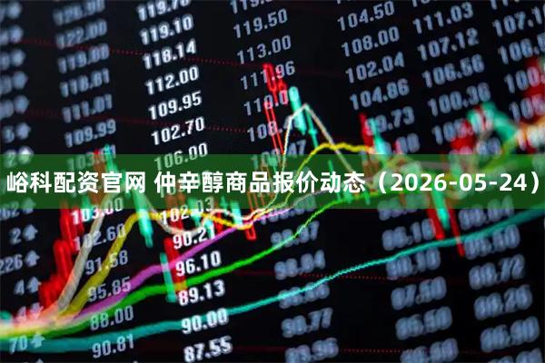 峪科配资官网 仲辛醇商品报价动态（2026-05-24）