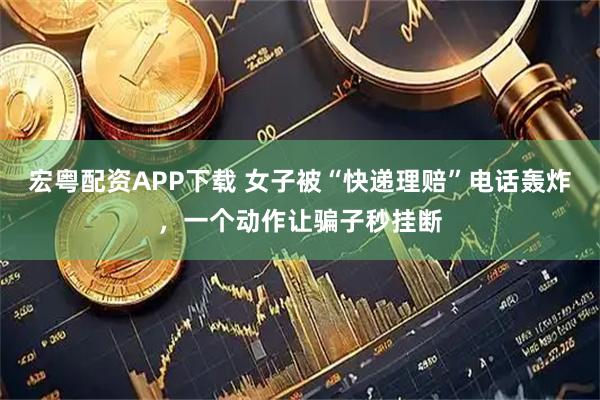 宏粤配资APP下载 女子被“快递理赔”电话轰炸，一个动作让骗子秒挂断