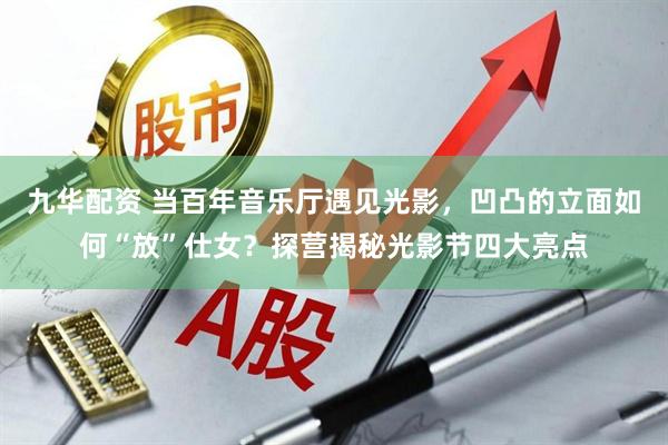 九华配资 当百年音乐厅遇见光影，凹凸的立面如何“放”仕女？探营揭秘光影节四大亮点